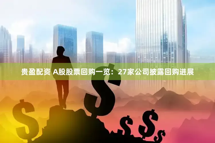 贵盈配资 A股股票回购一览：27家公司披露回购进展