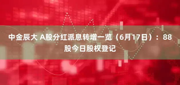 中金辰大 A股分红派息转增一览（6月17日）：88股今日股权登记