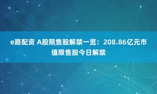 e路配资 A股限售股解禁一览：208.86亿元市值限售股今日解禁