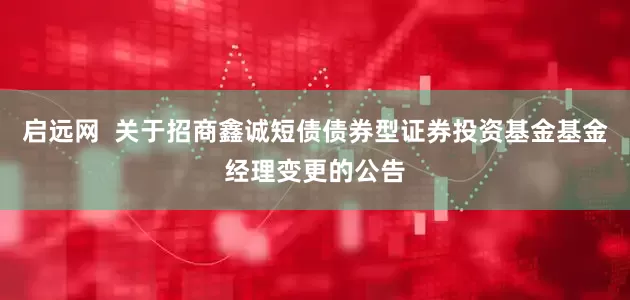 启远网  关于招商鑫诚短债债券型证券投资基金基金经理变更的公告