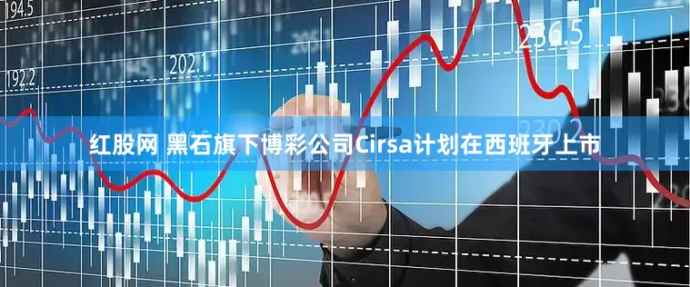 红股网 黑石旗下博彩公司Cirsa计划在西班牙上市
