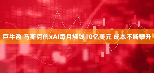 巨牛盈 马斯克的xAI每月烧钱10亿美元 成本不断攀升