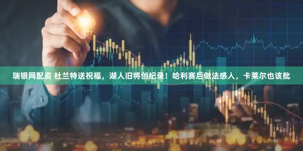 瑞银网配资 杜兰特送祝福，湖人旧将创纪录！哈利赛后做法感人，卡莱尔也该批