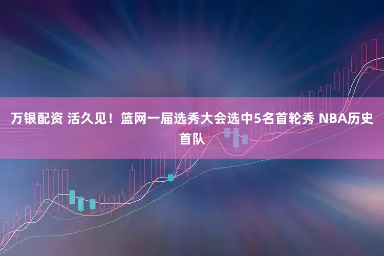 万银配资 活久见！篮网一届选秀大会选中5名首轮秀 NBA历史首队