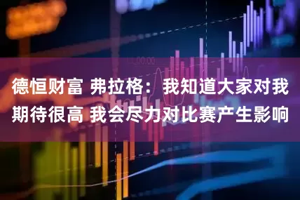 德恒财富 弗拉格：我知道大家对我期待很高 我会尽力对比赛产生影响