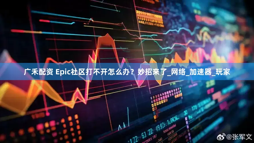 广禾配资 Epic社区打不开怎么办？妙招来了_网络_加速器_玩家