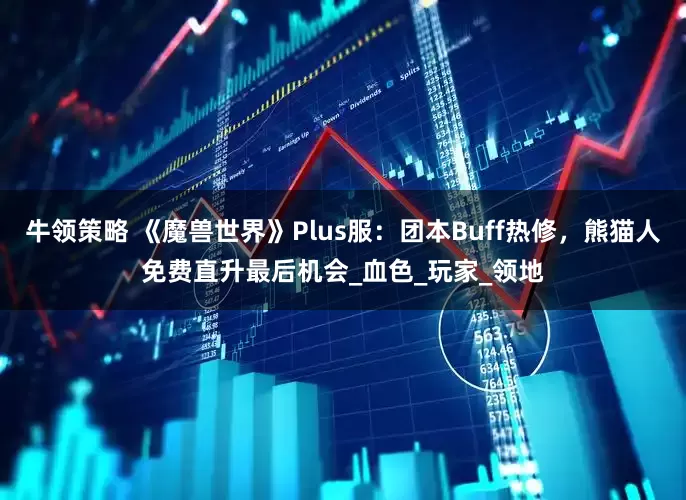 牛领策略 《魔兽世界》Plus服：团本Buff热修，熊猫人免费直升最后机会_血色_玩家_领地