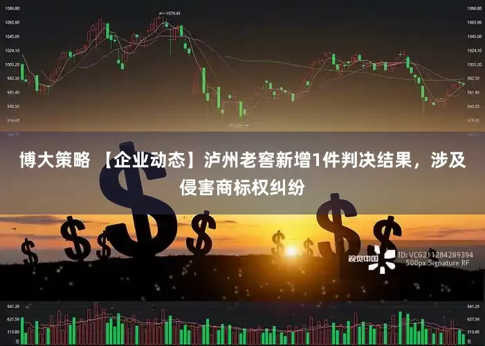 博大策略 【企业动态】泸州老窖新增1件判决结果，涉及侵害商标权纠纷