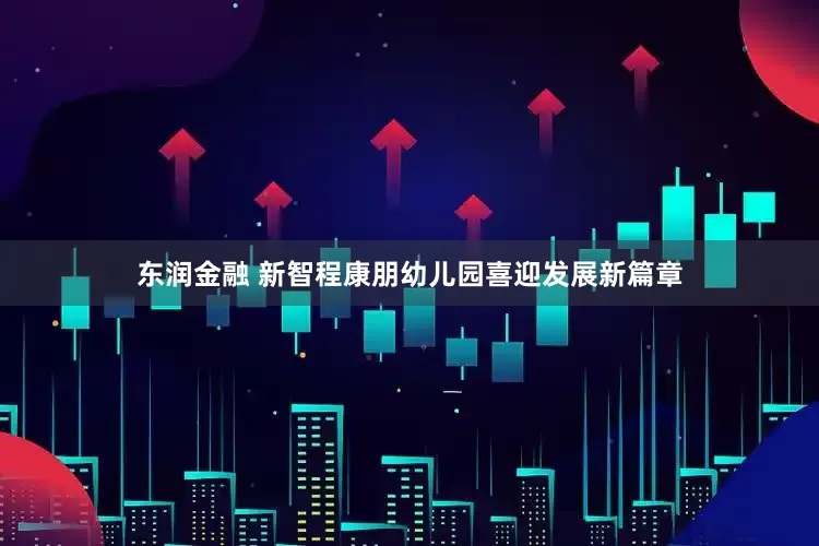 东润金融 新智程康朋幼儿园喜迎发展新篇章