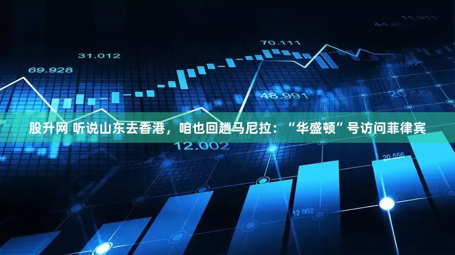 股升网 听说山东去香港，咱也回趟马尼拉：“华盛顿”号访问菲律宾