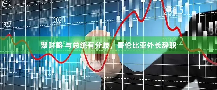 聚财略 与总统有分歧，哥伦比亚外长辞职