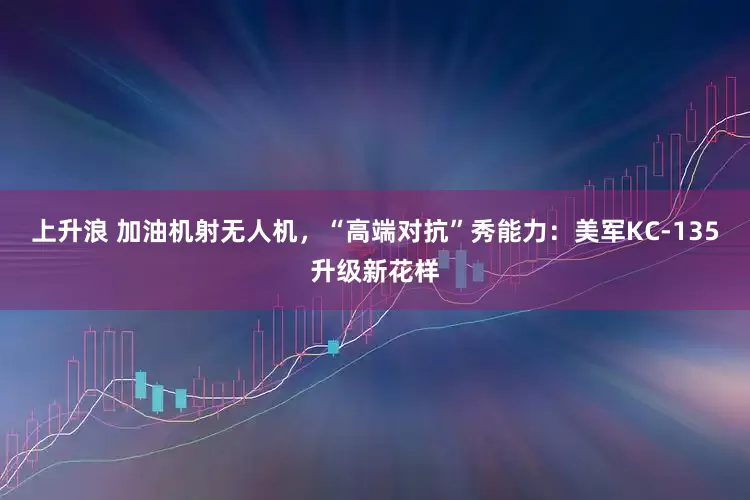 上升浪 加油机射无人机，“高端对抗”秀能力：美军KC-135升级新花样