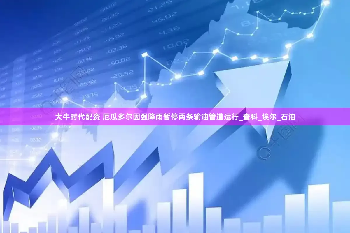 大牛时代配资 厄瓜多尔因强降雨暂停两条输油管道运行_查科_埃尔_石油