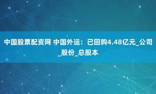 中国股票配资网 中国外运：已回购4.48亿元_公司_股份_总股本