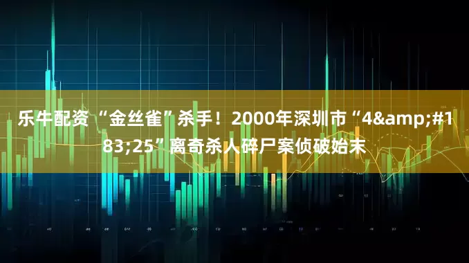 乐牛配资 “金丝雀”杀手！2000年深圳市“4&#183;25”离奇杀人碎尸案侦破始末