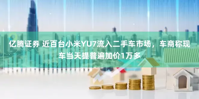 亿腾证券 近百台小米YU7流入二手车市场，车商称现车当天提普遍加价1万多