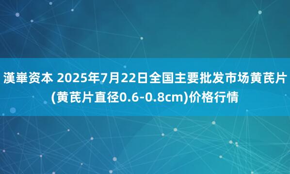漢崋资本 2025年7月22日全国主要批发市场黄芪片(黄芪片直径0.6-0.8cm)价格行情