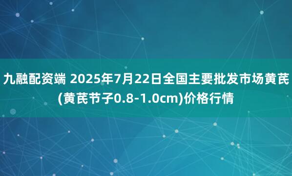 九融配资端 2025年7月22日全国主要批发市场黄芪(黄芪节子0.8-1.0cm)价格行情