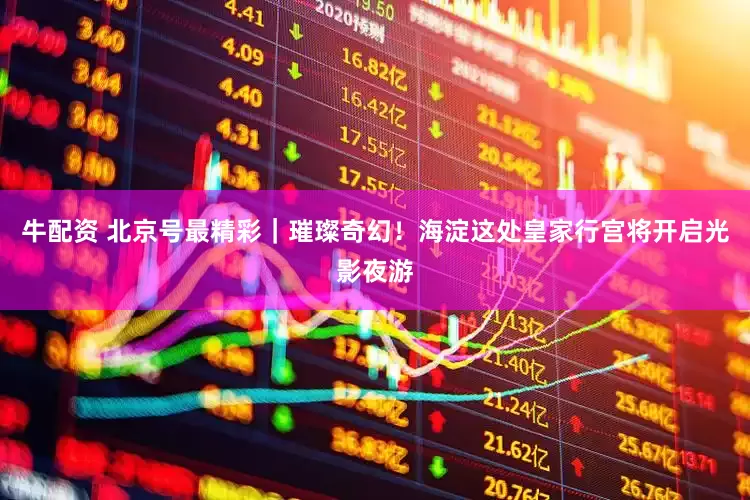 牛配资 北京号最精彩｜璀璨奇幻！海淀这处皇家行宫将开启光影夜游