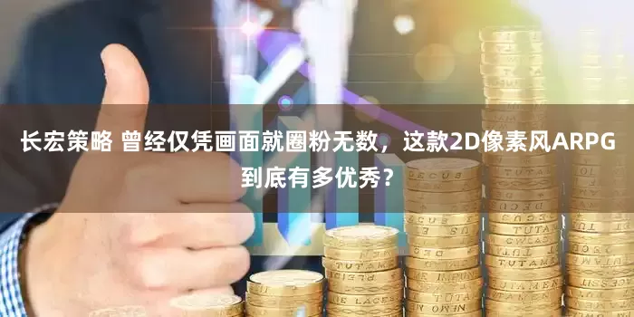 长宏策略 曾经仅凭画面就圈粉无数，这款2D像素风ARPG到底有多优秀？