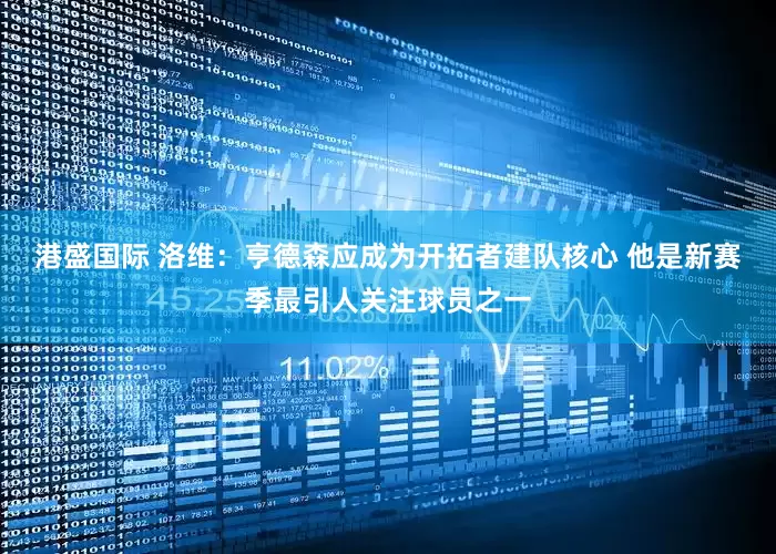 港盛国际 洛维：亨德森应成为开拓者建队核心 他是新赛季最引人关注球员之一