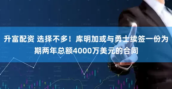 升富配资 选择不多！库明加或与勇士续签一份为期两年总额4000万美元的合同