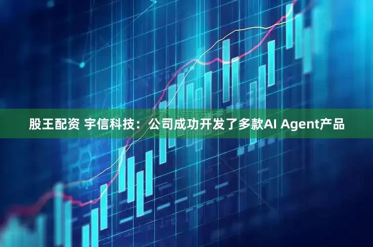 股王配资 宇信科技：公司成功开发了多款AI Agent产品