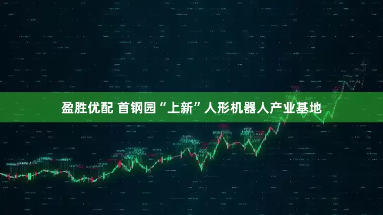 盈胜优配 首钢园“上新”人形机器人产业基地