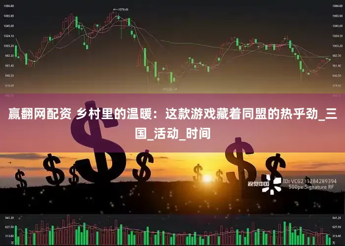 赢翻网配资 乡村里的温暖：这款游戏藏着同盟的热乎劲_三国_活动_时间