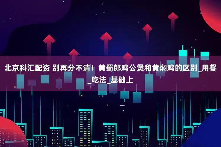 北京科汇配资 别再分不清！黄蜀郎鸡公煲和黄焖鸡的区别_用餐_吃法_基础上