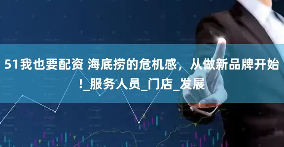 51我也要配资 海底捞的危机感，从做新品牌开始!_服务人员_门店_发展