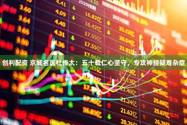 创利配资 京城名医杜传太：五十载仁心坚守，专攻神经疑难杂症