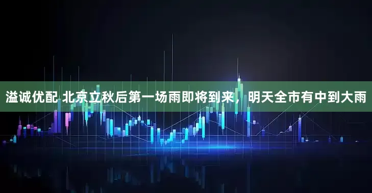 溢诚优配 北京立秋后第一场雨即将到来，明天全市有中到大雨