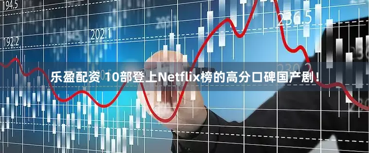 乐盈配资 10部登上Netflix榜的高分口碑国产剧！
