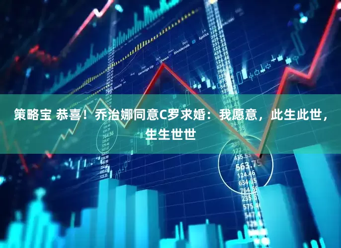 策略宝 恭喜！乔治娜同意C罗求婚：我愿意，此生此世，生生世世