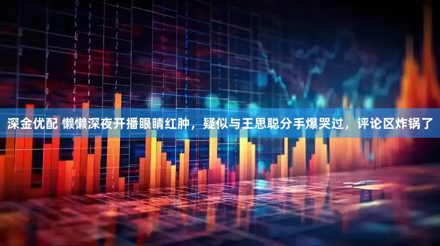 深金优配 懒懒深夜开播眼睛红肿，疑似与王思聪分手爆哭过，评论区炸锅了