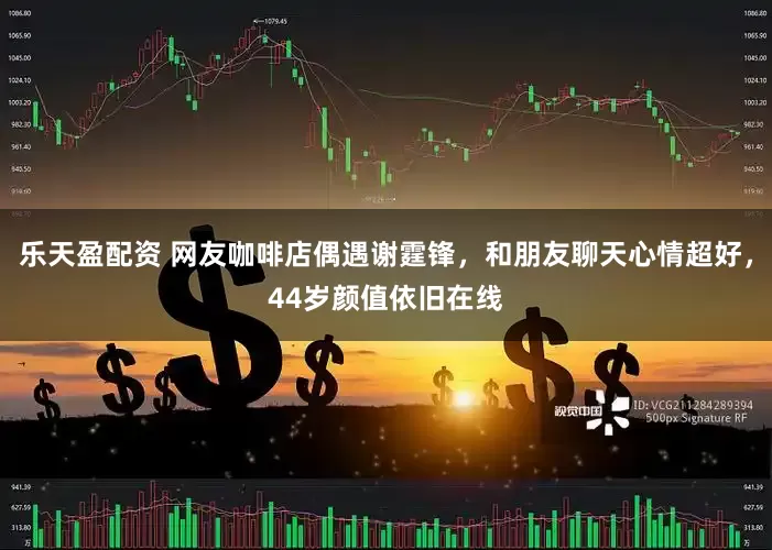 乐天盈配资 网友咖啡店偶遇谢霆锋，和朋友聊天心情超好，44岁颜值依旧在线
