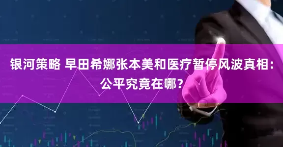银河策略 早田希娜张本美和医疗暂停风波真相：公平究竟在哪？