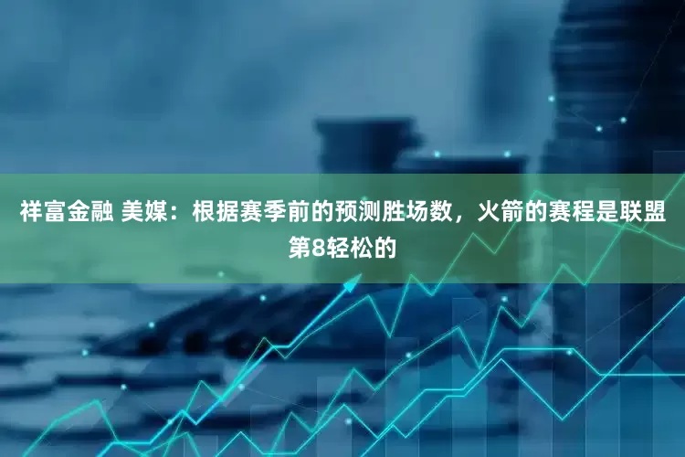 祥富金融 美媒：根据赛季前的预测胜场数，火箭的赛程是联盟第8轻松的