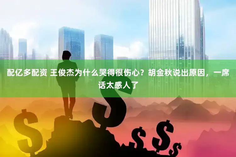 配亿多配资 王俊杰为什么哭得很伤心？胡金秋说出原因，一席话太感人了