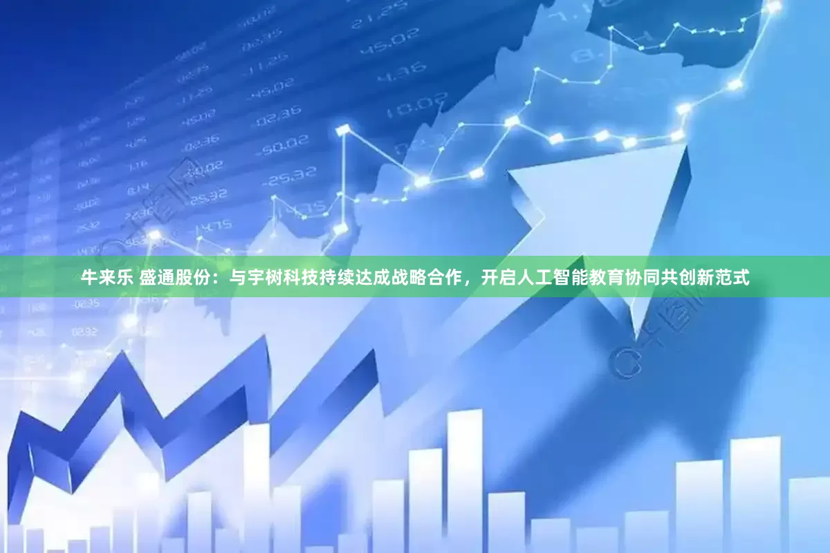 牛来乐 盛通股份：与宇树科技持续达成战略合作，开启人工智能教育协同共创新范式