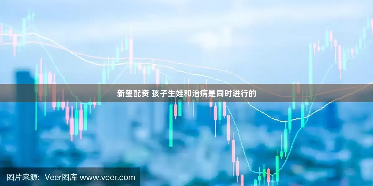 新玺配资 孩子生娃和治病是同时进行的