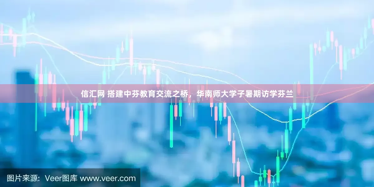 信汇网 搭建中芬教育交流之桥，华南师大学子暑期访学芬兰