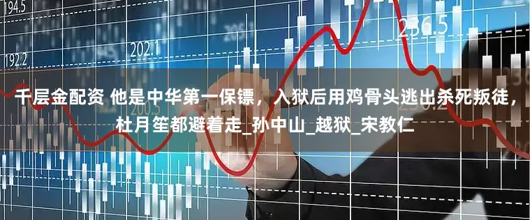 千层金配资 他是中华第一保镖，入狱后用鸡骨头逃出杀死叛徒，杜月笙都避着走_孙中山_越狱_宋教仁
