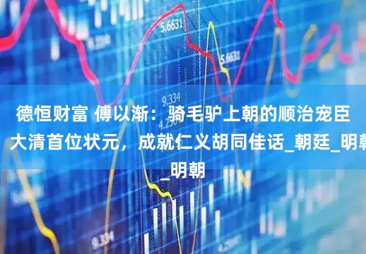 德恒财富 傅以渐：骑毛驴上朝的顺治宠臣，大清首位状元，成就仁义胡同佳话_朝廷_明朝