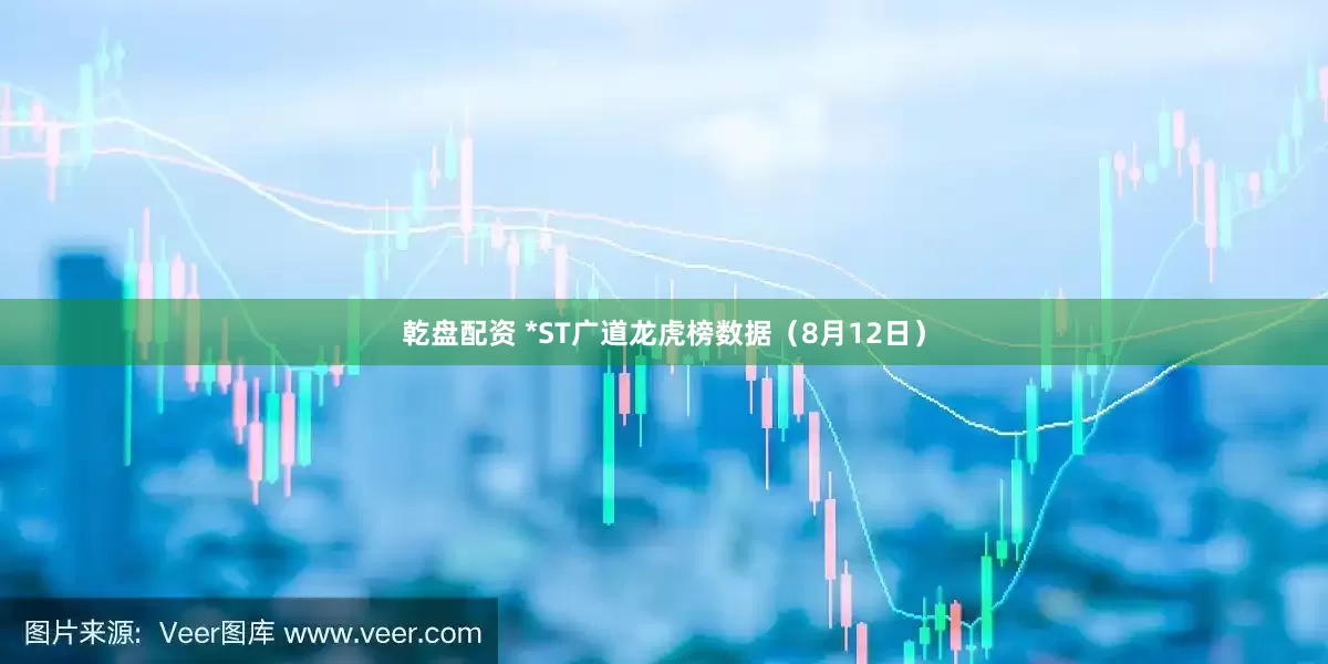 乾盘配资 *ST广道龙虎榜数据（8月12日）