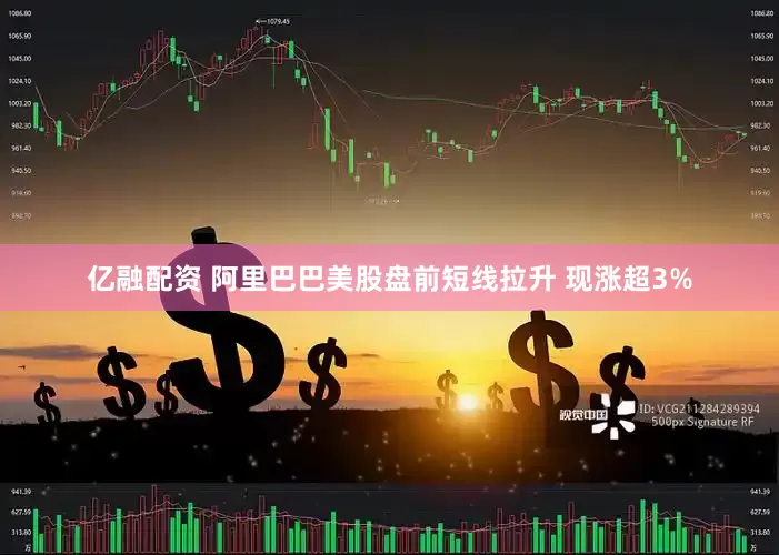亿融配资 阿里巴巴美股盘前短线拉升 现涨超3%
