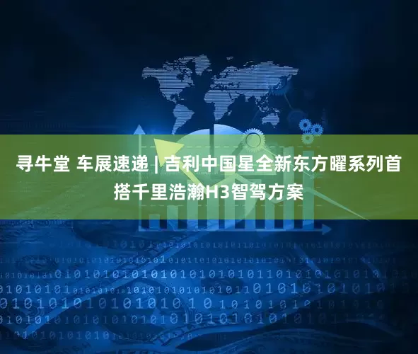 寻牛堂 车展速递 | 吉利中国星全新东方曜系列首搭千里浩瀚H3智驾方案