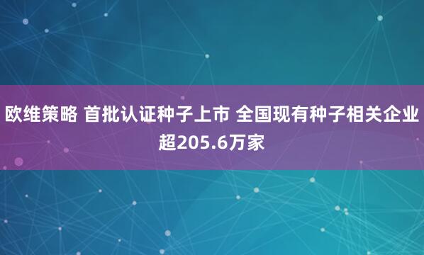 欧维策略 首批认证种子上市 全国现有种子相关企业超205.6万家