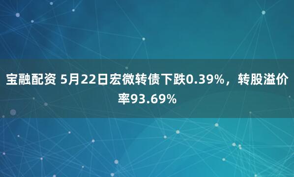 宝融配资 5月22日宏微转债下跌0.39%，转股溢价率93.69%
